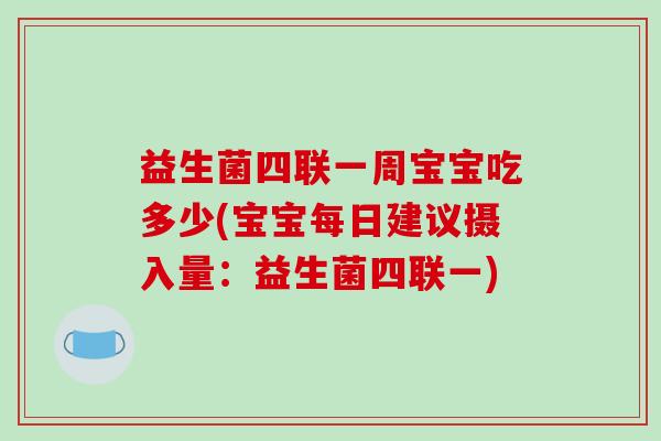 益生菌四联一周宝宝吃多少(宝宝每日建议摄入量：益生菌四联一)