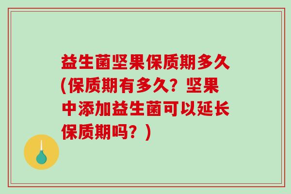 益生菌坚果保质期多久(保质期有多久？坚果中添加益生菌可以延长保质期吗？)