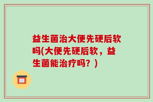 益生菌治大便先硬后软吗(大便先硬后软，益生菌能治疗吗？)