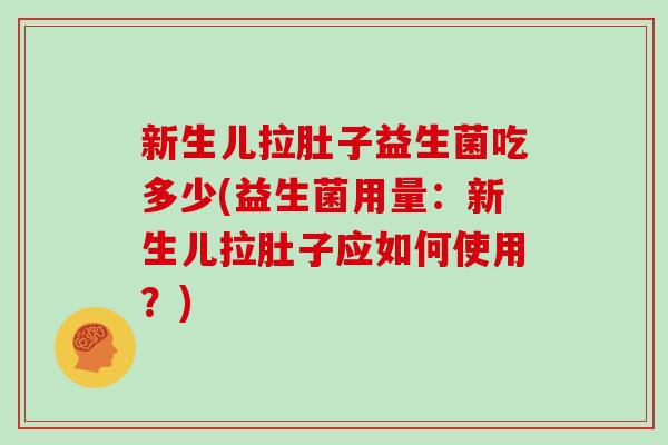 新生儿拉肚子益生菌吃多少(益生菌用量:新生儿拉肚子应如何使用?) 新生儿拉肚子益生菌吃多少(益生菌用量:新生儿拉肚子应如何使用?)