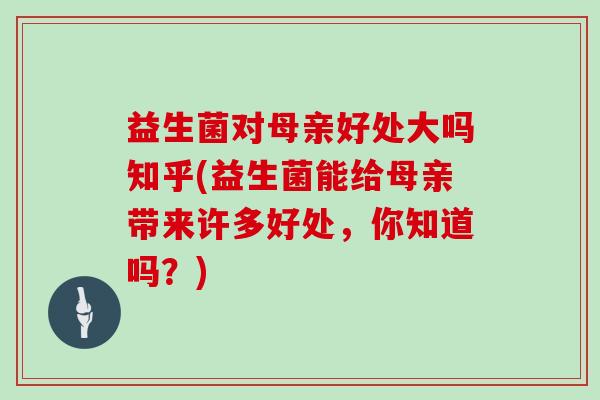 益生菌对母亲好处大吗知乎(益生菌能给母亲带来许多好处，你知道吗？)