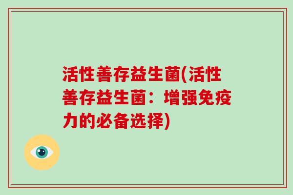 活性善存益生菌(活性善存益生菌：增强免疫力的必备选择)