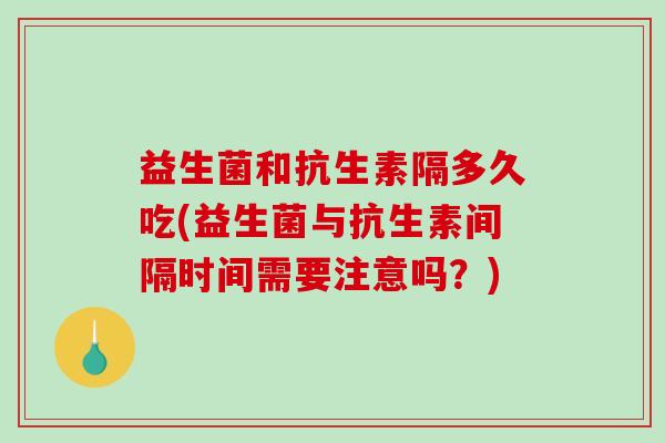 益生菌和抗生素隔多久吃(益生菌与抗生素间隔时间需要注意吗？)