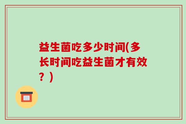 益生菌吃多少时间(多长时间吃益生菌才有效？)
