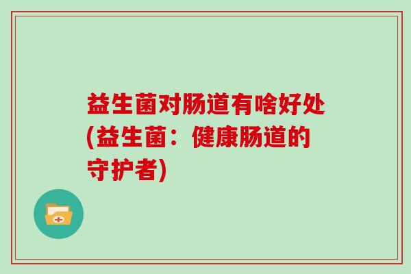 益生菌对肠道有啥好处(益生菌：健康肠道的守护者)