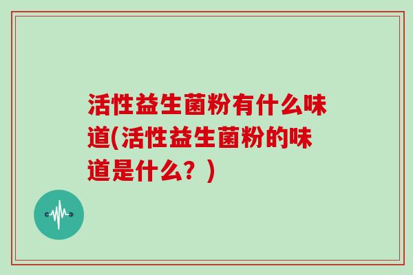 活性益生菌粉有什么味道(活性益生菌粉的味道是什么？)