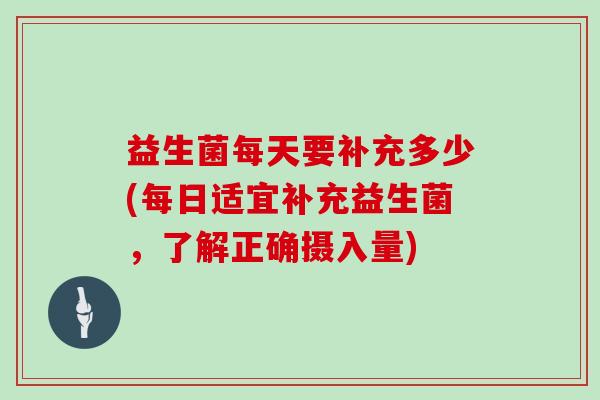 益生菌每天要补充多少(每日适宜补充益生菌，了解正确摄入量)