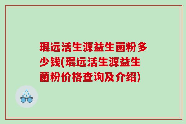 琨远活生源益生菌粉多少钱(琨远活生源益生菌粉价格查询及介绍)