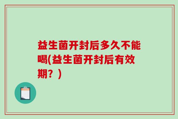 益生菌开封后多久不能喝(益生菌开封后有效期?) 益生菌开封后多久不能喝(益生菌开封后有效期?)