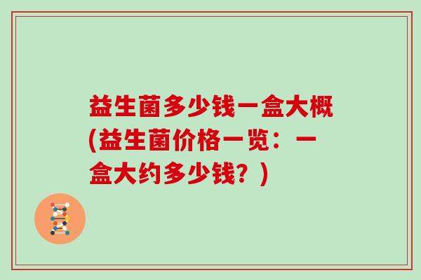 益生菌多少钱一盒大概(益生菌价格一览：一盒大约多少钱？)
