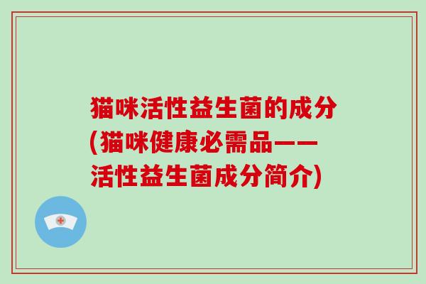 猫咪活性益生菌的成分(猫咪健康必需品——活性益生菌成分简介)