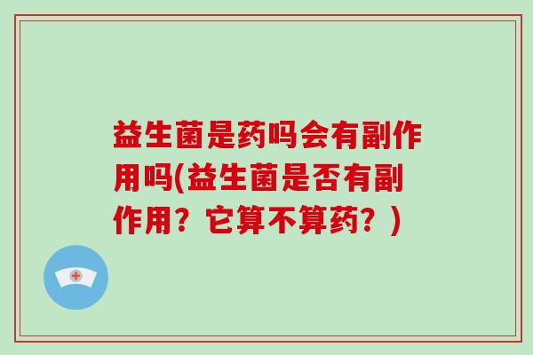 益生菌是药吗会有副作用吗(益生菌是否有副作用？它算不算药？)