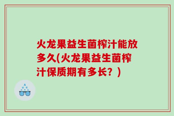 火龙果益生菌榨汁能放多久(火龙果益生菌榨汁保质期有多长？)