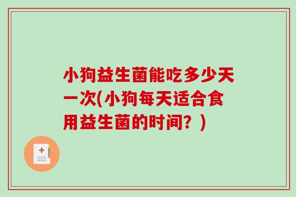 小狗益生菌能吃多少天一次(小狗每天适合食用益生菌的时间？)