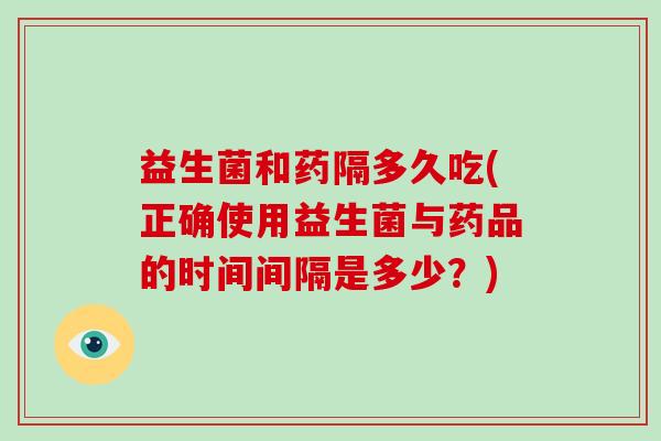 益生菌和药隔多久吃(正确使用益生菌与药品的时间间隔是多少？)