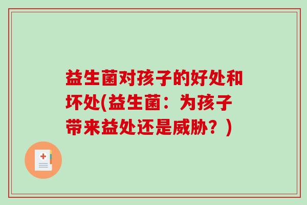 益生菌对孩子的好处和坏处(益生菌：为孩子带来益处还是威胁？)