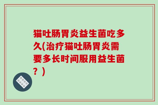 猫吐肠胃炎益生菌吃多久(治疗猫吐肠胃炎需要多长时间服用益生菌？)