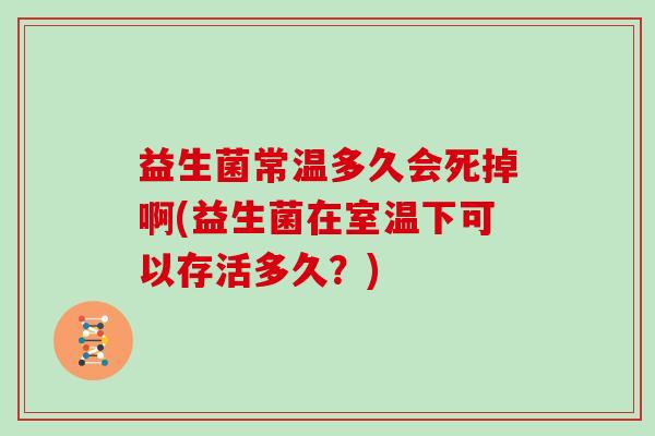 益生菌常温多久会死掉啊(益生菌在室温下可以存活多久？)