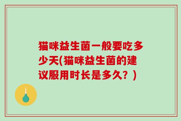 猫咪益生菌一般要吃多少天(猫咪益生菌的建议服用时长是多久？)