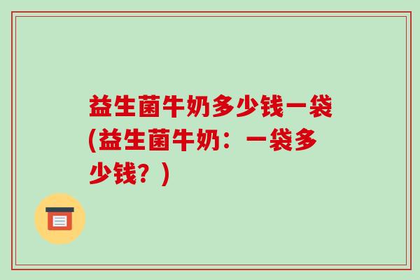 益生菌牛奶多少钱一袋(益生菌牛奶：一袋多少钱？)
