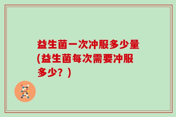 益生菌一次冲服多少量(益生菌每次需要冲服多少？)