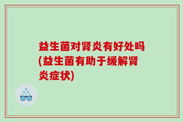 益生菌对炎有好处吗(益生菌有助于缓解状) 益生菌对炎有好处吗(益生菌有助于缓解状)