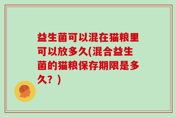 益生菌可以混在猫粮里可以放多久(混合益生菌的猫粮保存期限是多久？)