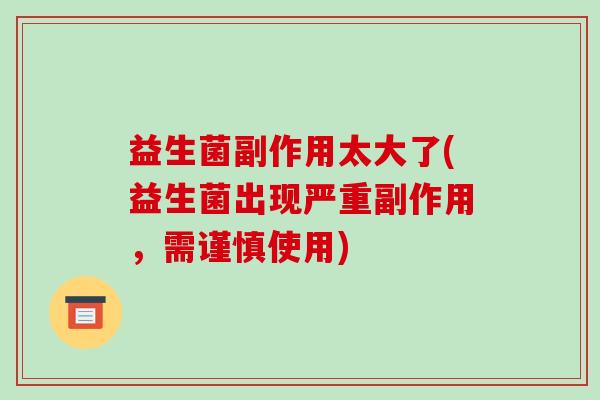 益生菌副作用太大了(益生菌出现严重副作用，需谨慎使用)