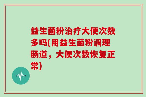 益生菌粉大便次数多吗(用益生菌粉调理肠道,大便次数恢复正常) 益生菌粉大便次数多吗(用益生菌粉调理肠道,大便次数恢复正常)