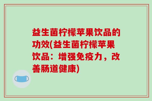 益生菌柠檬苹果饮品的功效(益生菌柠檬苹果饮品：增强免疫力，改善肠道健康)