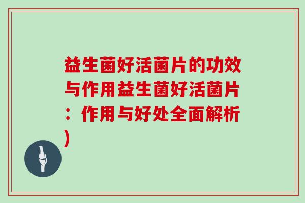 益生菌好活菌片的功效与作用益生菌好活菌片：作用与好处全面解析)