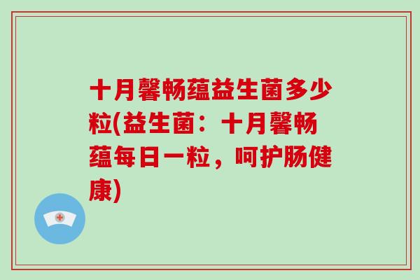 十月馨畅蕴益生菌多少粒(益生菌:十月馨畅蕴每日一粒,呵护肠健康) 十月馨畅蕴益生菌多少粒(益生菌:十月馨畅蕴每日一粒,呵护肠健康)