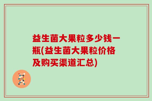 益生菌大果粒多少钱一瓶(益生菌大果粒价格及购买渠道汇总)