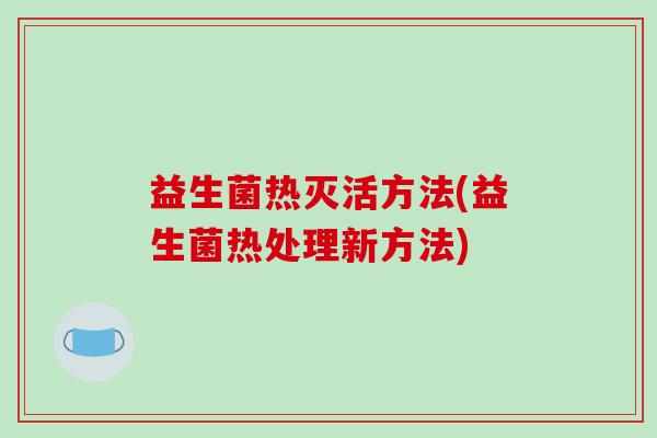 益生菌热灭活方法(益生菌热处理新方法)
