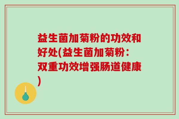 益生菌加菊粉的功效和好处(益生菌加菊粉:双重功效增强肠道健康) 益生菌加菊粉的功效和好处(益生菌加菊粉:双重功效增强肠道健康)