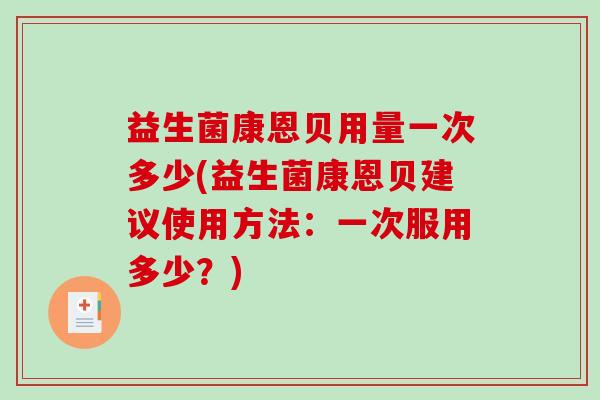 益生菌康恩贝用量一次多少(益生菌康恩贝建议使用方法：一次服用多少？)