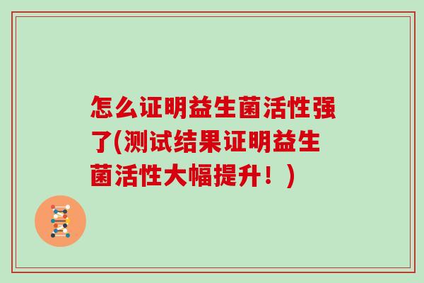 怎么证明益生菌活性强了(测试结果证明益生菌活性大幅提升！)