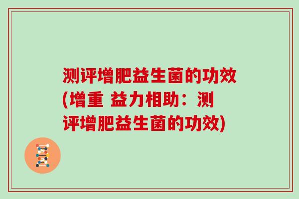 测评增肥益生菌的功效(增重 益力相助：测评增肥益生菌的功效)