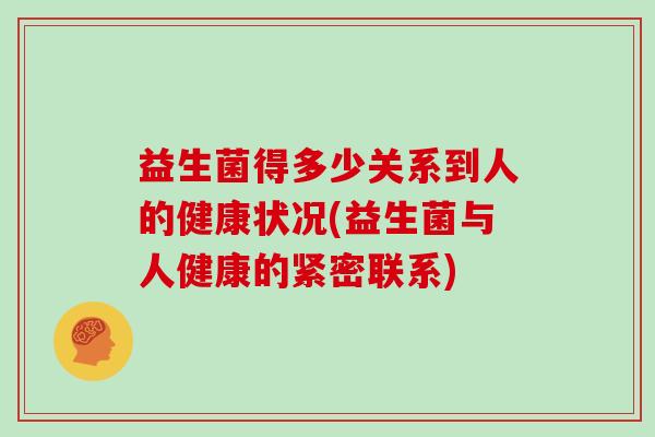 益生菌得多少关系到人的健康状况(益生菌与人健康的紧密联系) 益生菌得多少关系到人的健康状况(益生菌与人健康的紧密联系)