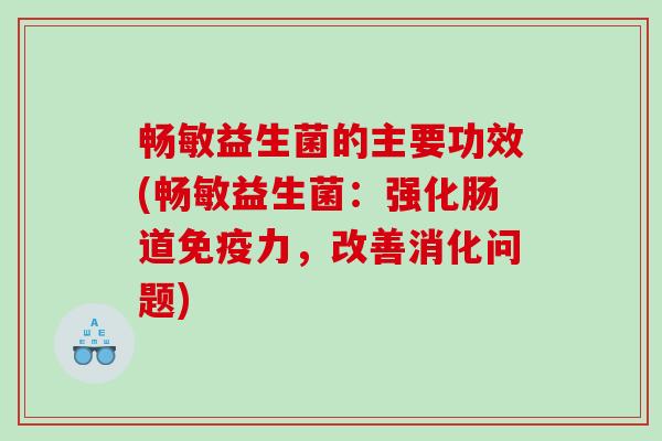 畅敏益生菌的主要功效(畅敏益生菌：强化肠道免疫力，改善消化问题)