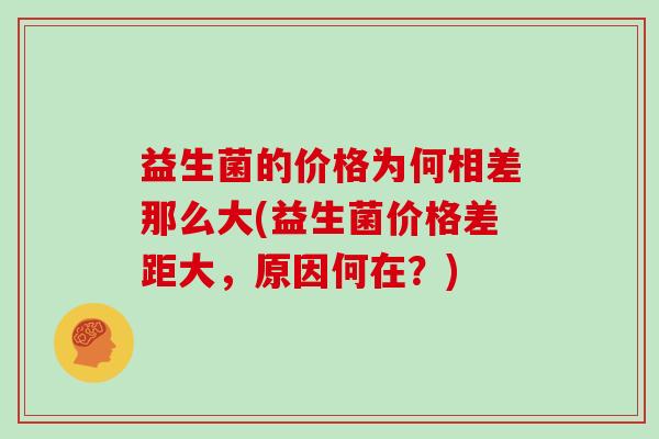 益生菌的价格为何相差那么大(益生菌价格差距大，原因何在？)