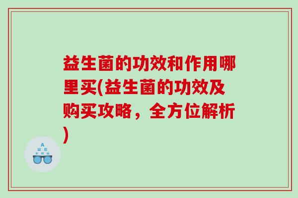 益生菌的功效和作用哪里买(益生菌的功效及购买攻略，全方位解析)