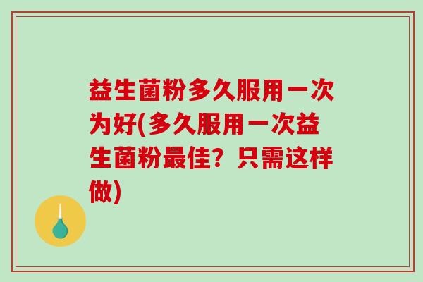 益生菌粉多久服用一次为好(多久服用一次益生菌粉最佳？只需这样做)