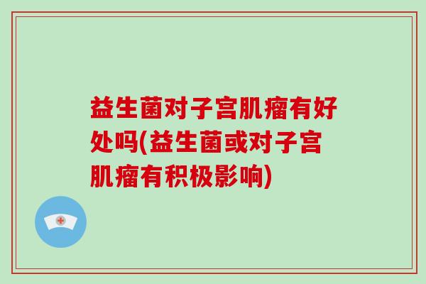 益生菌对子宫肌瘤有好处吗(益生菌或对子宫肌瘤有积极影响)