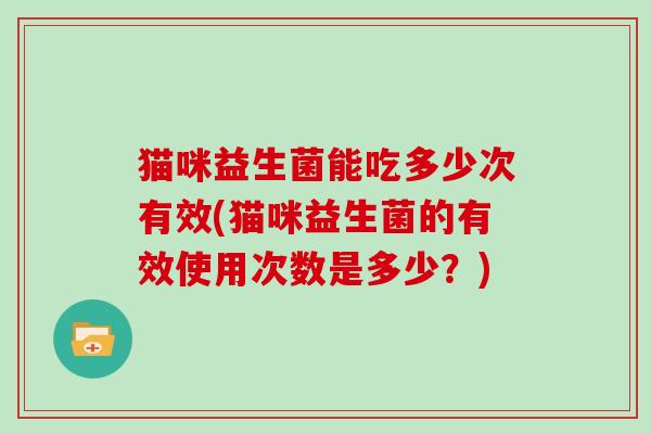 猫咪益生菌能吃多少次有效(猫咪益生菌的有效使用次数是多少？)