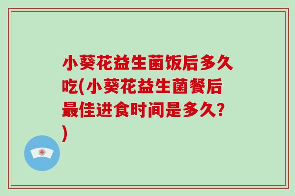 小葵花益生菌饭后多久吃(小葵花益生菌餐后佳进食时间是多久?) 小葵花益生菌饭后多久吃(小葵花益生菌餐后佳进食时间是多久?)