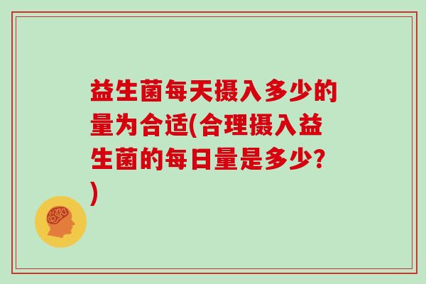 益生菌每天摄入多少的量为合适(合理摄入益生菌的每日量是多少？)