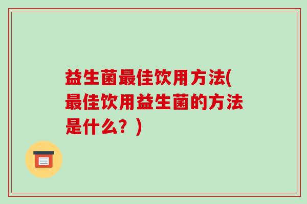 益生菌最佳饮用方法(最佳饮用益生菌的方法是什么？)
