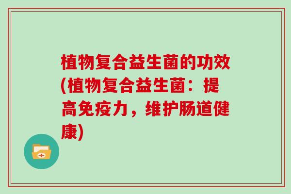 植物复合益生菌的功效(植物复合益生菌：提高免疫力，维护肠道健康)
