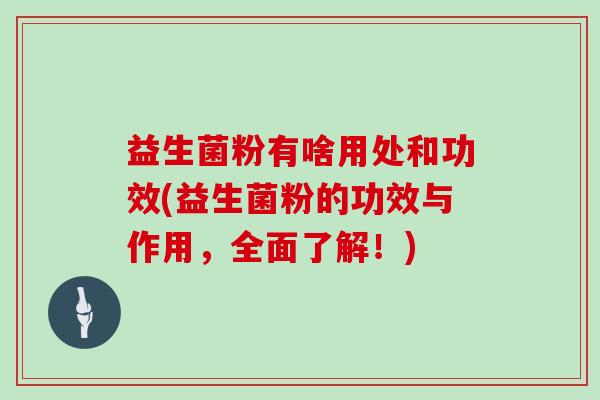 益生菌粉有啥用处和功效(益生菌粉的功效与作用，全面了解！)